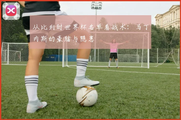 从比利时世界杯名单看战术：马丁内斯的豪赌与隐患