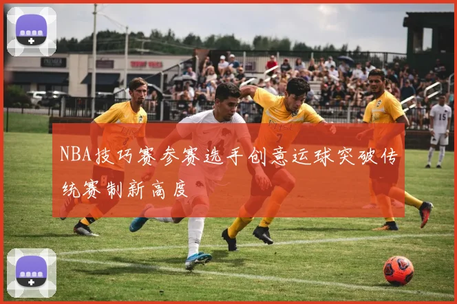 NBA技巧赛参赛选手创意运球突破传统赛制新高度