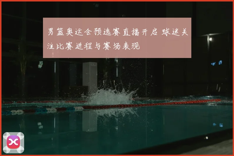 男篮奥运会预选赛直播开启 球迷关注比赛进程与赛场表现