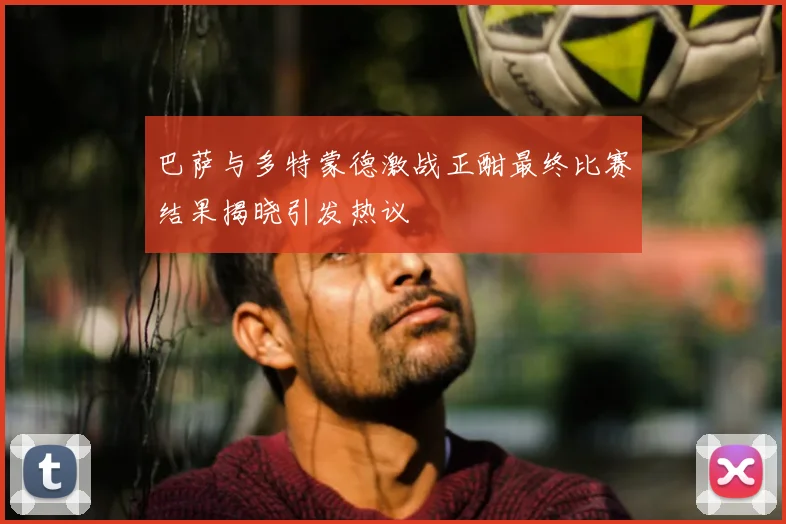 巴萨与多特蒙德激战正酣最终比赛结果揭晓引发热议